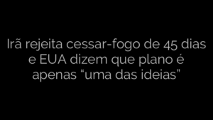 ​Irã rejeita cessar-fogo de 45 dias e EUA dizem que plano é apenas “uma das ideias” 